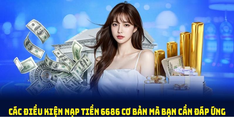 Các điều kiện nạp tiền 6686 cơ bản mà bạn cần đáp ứng
